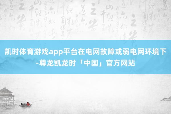 凯时体育游戏app平台在电网故障或弱电网环境下-尊龙凯龙时「中国」官方网站