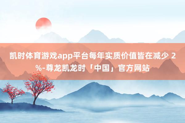 凯时体育游戏app平台每年实质价值皆在减少 2%-尊龙凯龙时「中国」官方网站