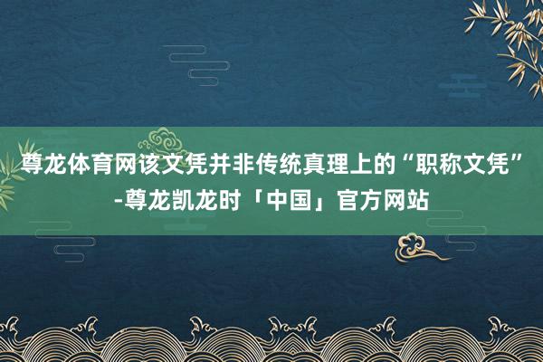 尊龙体育网该文凭并非传统真理上的“职称文凭”-尊龙凯龙时「中国」官方网站