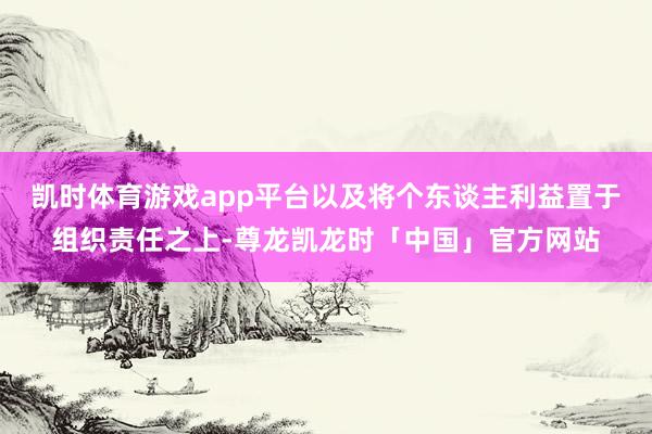 凯时体育游戏app平台以及将个东谈主利益置于组织责任之上-尊龙凯龙时「中国」官方网站