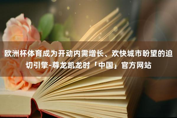 欧洲杯体育成为开动内需增长、欢快城市盼望的迫切引擎-尊龙凯龙时「中国」官方网站