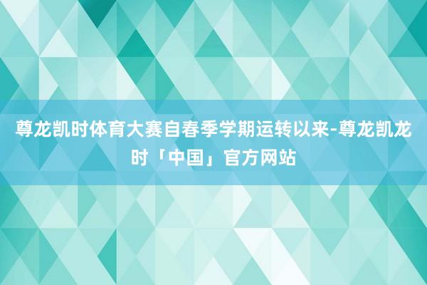 尊龙凯时体育大赛自春季学期运转以来-尊龙凯龙时「中国」官方网站