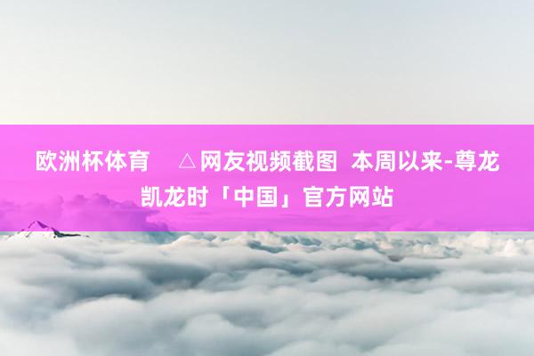 欧洲杯体育    △网友视频截图  本周以来-尊龙凯龙时「中国」官方网站