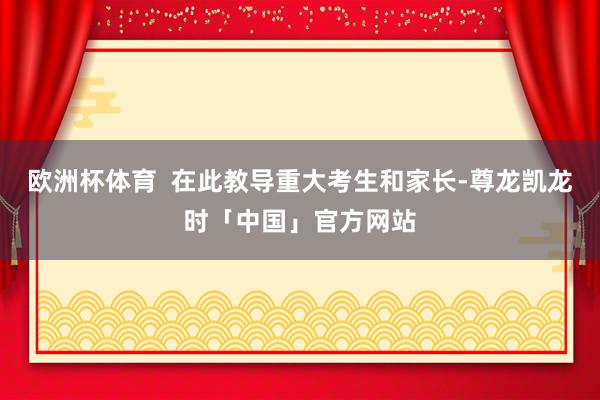 欧洲杯体育  在此教导重大考生和家长-尊龙凯龙时「中国」官方网站