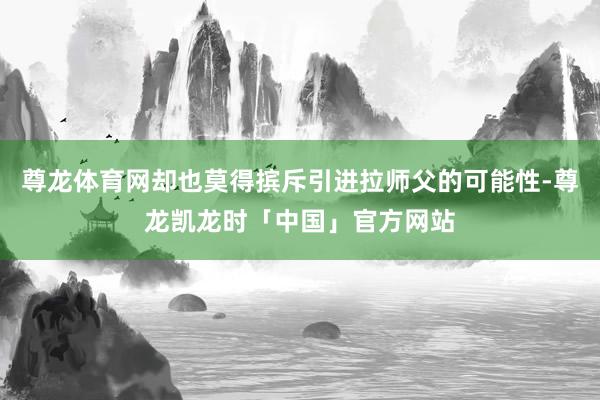 尊龙体育网却也莫得摈斥引进拉师父的可能性-尊龙凯龙时「中国」官方网站