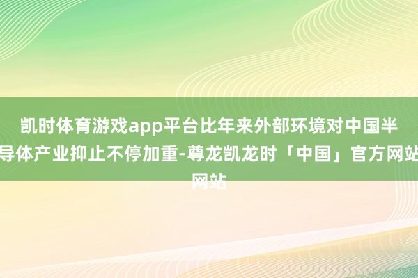 凯时体育游戏app平台比年来外部环境对中国半导体产业抑止不停加重-尊龙凯龙时「中国」官方网站
