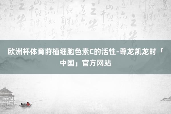 欧洲杯体育莳植细胞色素C的活性-尊龙凯龙时「中国」官方网站