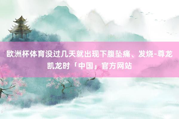 欧洲杯体育没过几天就出现下腹坠痛、发烧-尊龙凯龙时「中国」官方网站