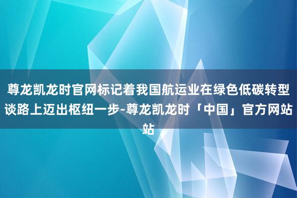 尊龙凯龙时官网标记着我国航运业在绿色低碳转型谈路上迈出枢纽一步-尊龙凯龙时「中国」官方网站