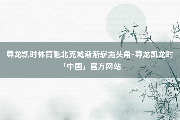 尊龙凯时体育魁北克城渐渐崭露头角-尊龙凯龙时「中国」官方网站