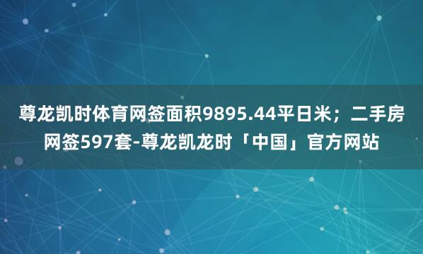尊龙凯时体育网签面积9895.44平日米；二手房网签597套-尊龙凯龙时「中国」官方网站