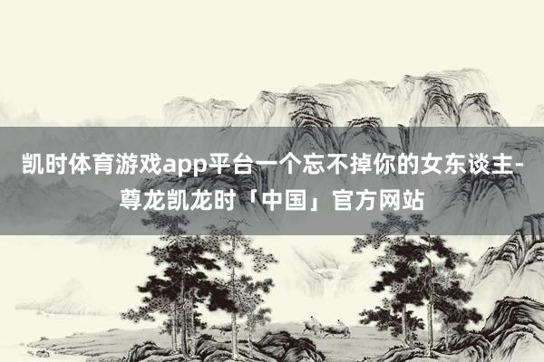 凯时体育游戏app平台一个忘不掉你的女东谈主-尊龙凯龙时「中国」官方网站