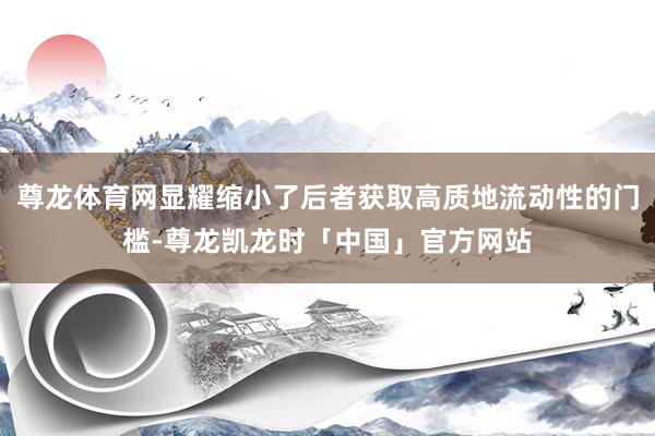 尊龙体育网显耀缩小了后者获取高质地流动性的门槛-尊龙凯龙时「中国」官方网站