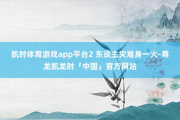凯时体育游戏app平台2 东谈主灾难身一火-尊龙凯龙时「中国」官方网站
