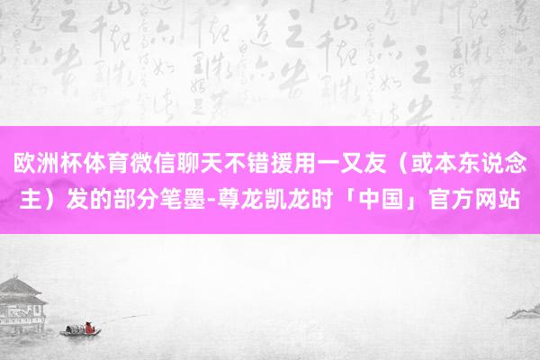 欧洲杯体育微信聊天不错援用一又友（或本东说念主）发的部分笔墨-尊龙凯龙时「中国」官方网站