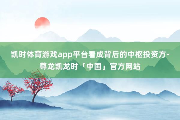 凯时体育游戏app平台 看成背后的中枢投资方-尊龙凯龙时「中国」官方网站