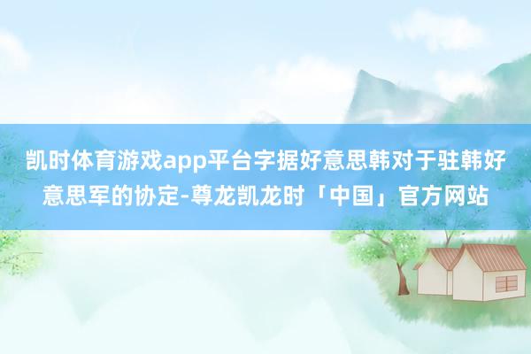 凯时体育游戏app平台字据好意思韩对于驻韩好意思军的协定-尊龙凯龙时「中国」官方网站