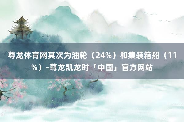 尊龙体育网其次为油轮（24%）和集装箱船（11%）-尊龙凯龙时「中国」官方网站