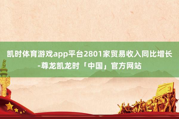 凯时体育游戏app平台2801家贸易收入同比增长-尊龙凯龙时「中国」官方网站