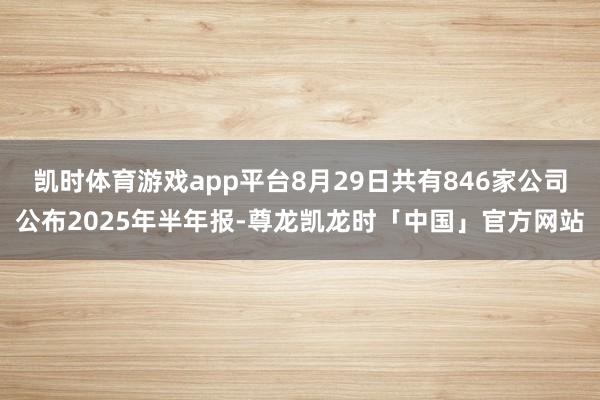 凯时体育游戏app平台8月29日共有846家公司公布2025年半年报-尊龙凯龙时「中国」官方网站