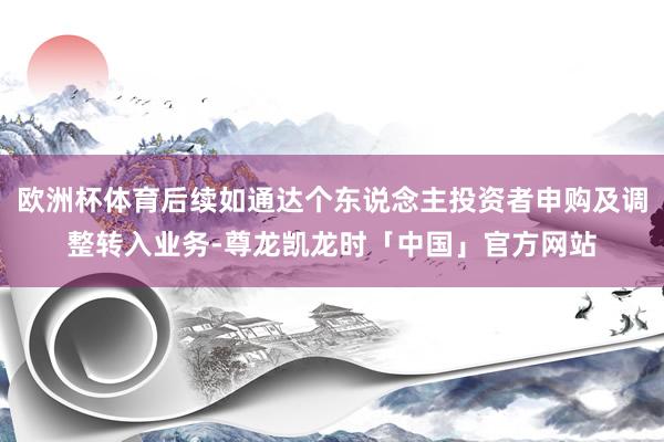 欧洲杯体育后续如通达个东说念主投资者申购及调整转入业务-尊龙凯龙时「中国」官方网站