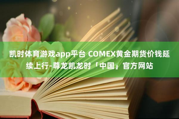 凯时体育游戏app平台 COMEX黄金期货价钱延续上行-尊龙凯龙时「中国」官方网站