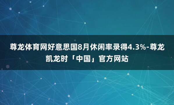 尊龙体育网好意思国8月休闲率录得4.3%-尊龙凯龙时「中国」官方网站