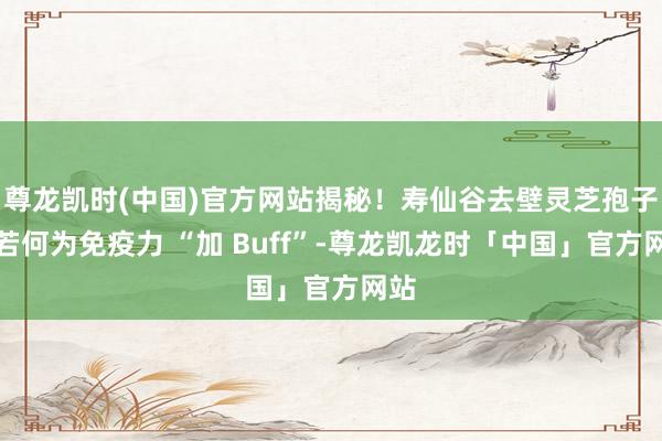 尊龙凯时(中国)官方网站揭秘！寿仙谷去壁灵芝孢子粉若何为免疫力 “加 Buff”-尊龙凯龙时「中国」官方网站