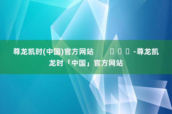 尊龙凯时(中国)官方网站        			-尊龙凯龙时「中国」官方网站