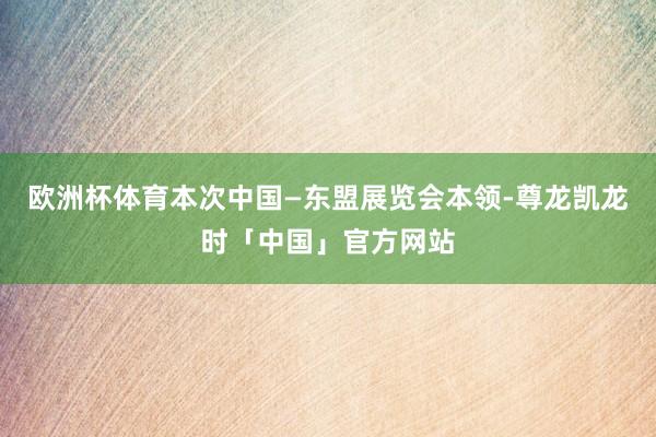 欧洲杯体育　　本次中国—东盟展览会本领-尊龙凯龙时「中国」官方网站