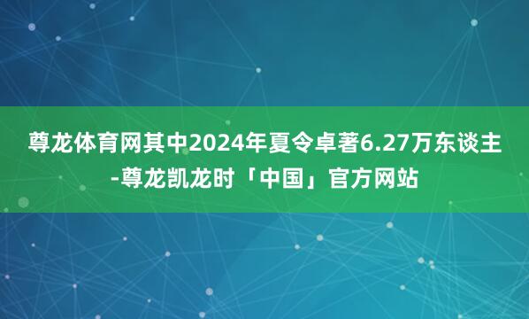 尊龙体育网其中2024年夏令卓著6.27万东谈主-尊龙凯龙时「中国」官方网站