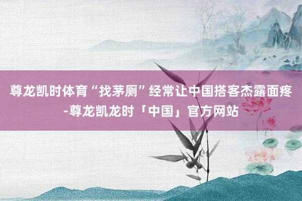 尊龙凯时体育“找茅厕”经常让中国搭客杰露面疼-尊龙凯龙时「中国」官方网站