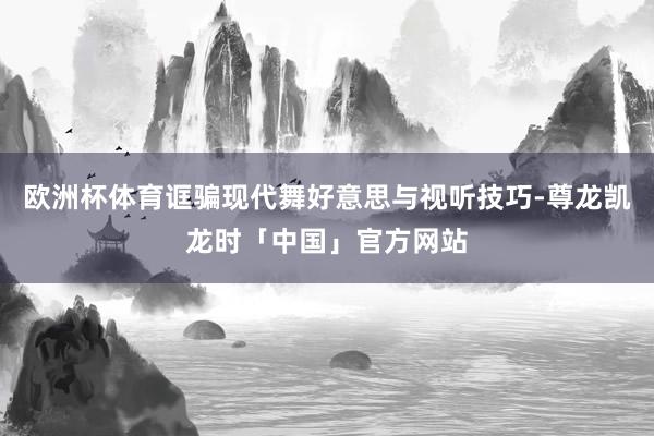 欧洲杯体育诓骗现代舞好意思与视听技巧-尊龙凯龙时「中国」官方网站